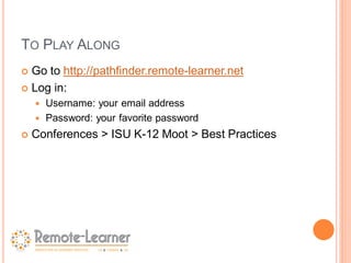 TO PLAY ALONG
 Go to http://pathfinder.remote-learner.net
 Log in:
     Username: your email address
     Password: your favorite password

   Conferences > ISU K-12 Moot > Best Practices
 