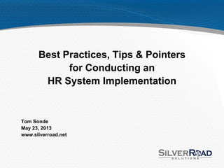 Best Practices, Tips & Pointers
for Conducting an
HR System Implementation
Tom Sonde
May 23, 2013
www.silverroad.net
 