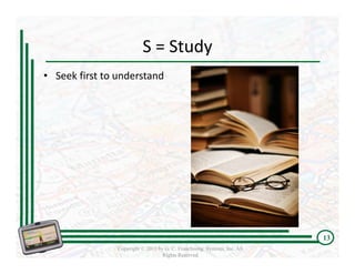 S = Study
• Seek first to understand 




                                                                          13
                Copyright © 2011 by G. C. Franchising Systems, Inc. All
                                   Rights Reserved
 