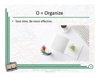 O = Organize
• Save time. Be more effective.




                                                                         15
               Copyright © 2011 by G. C. Franchising Systems, Inc. All
                                  Rights Reserved
 