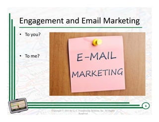 Engagement and Email Marketing
• To you?



• To me?




                                                                             6
            Copyright © 2011 by G. C. Franchising Systems, Inc. All Rights
                                      Reserved
 