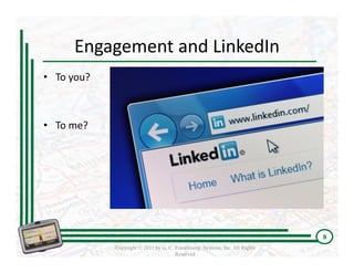 Engagement and LinkedIn 
• To you?



• To me?




                                                                             8
            Copyright © 2011 by G. C. Franchising Systems, Inc. All Rights
                                      Reserved
 