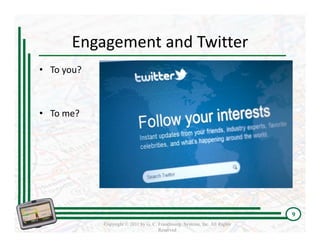 Engagement and Twitter 
• To you?



• To me?




                                                                             9
            Copyright © 2011 by G. C. Franchising Systems, Inc. All Rights
                                      Reserved
 