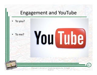 Engagement and YouTube 
• To you?



• To me?




                                                                             10
            Copyright © 2011 by G. C. Franchising Systems, Inc. All Rights
                                      Reserved
 