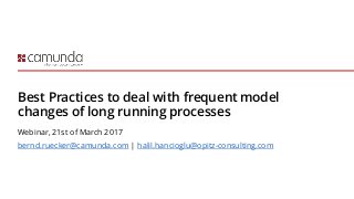 Best Practices to deal with frequent model
changes of long running processes
Webinar, 21st of March 2017
bernd.ruecker@camunda.com | halil.hancioglu@opitz-consulting.com
 