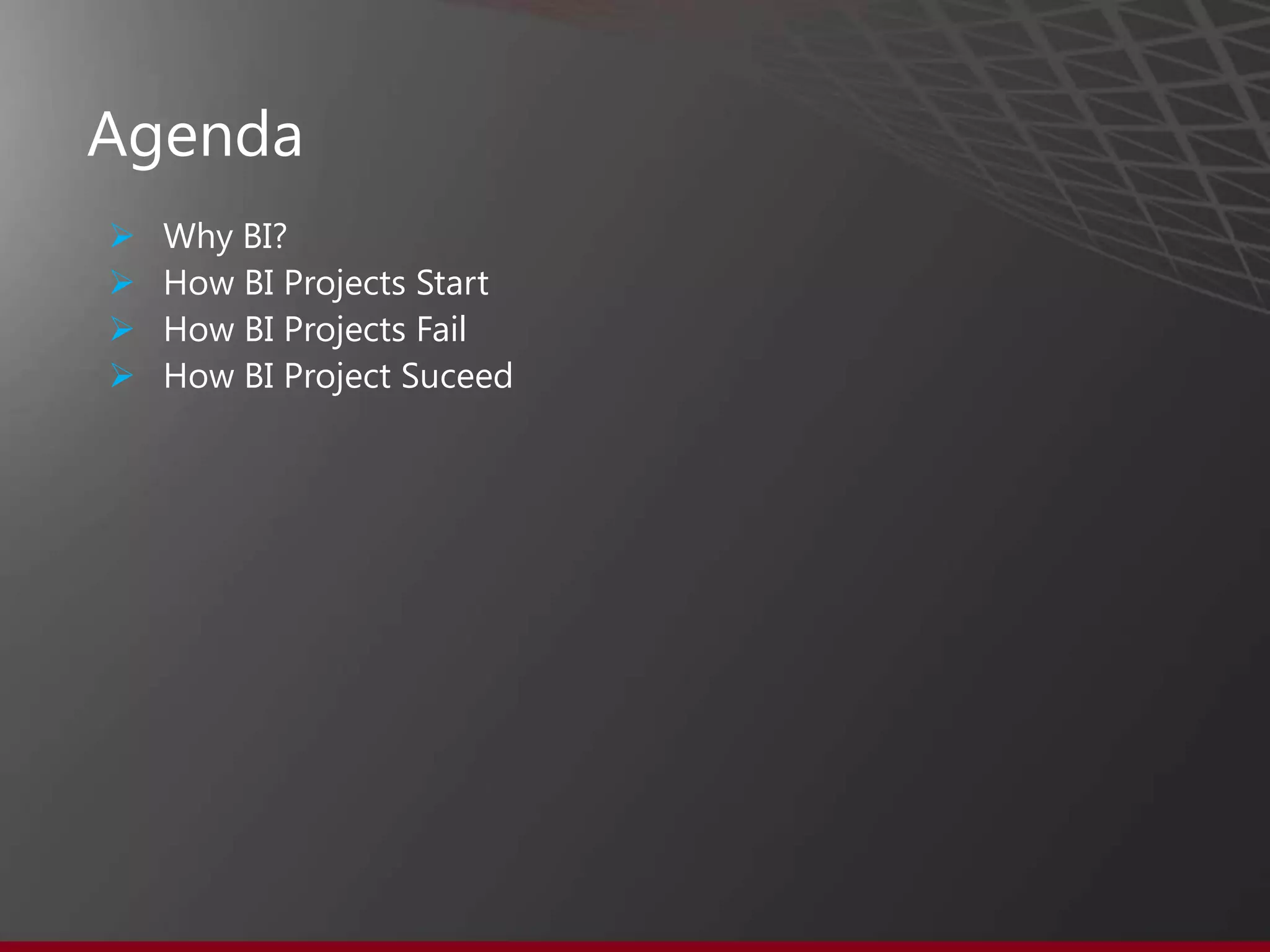 Agenda
 Why BI?
 Why is BI so difficult?
 How BI Projects Get Started
 How BI Projects Fail
 How BI Project Succeed
 Key Takeaways
 