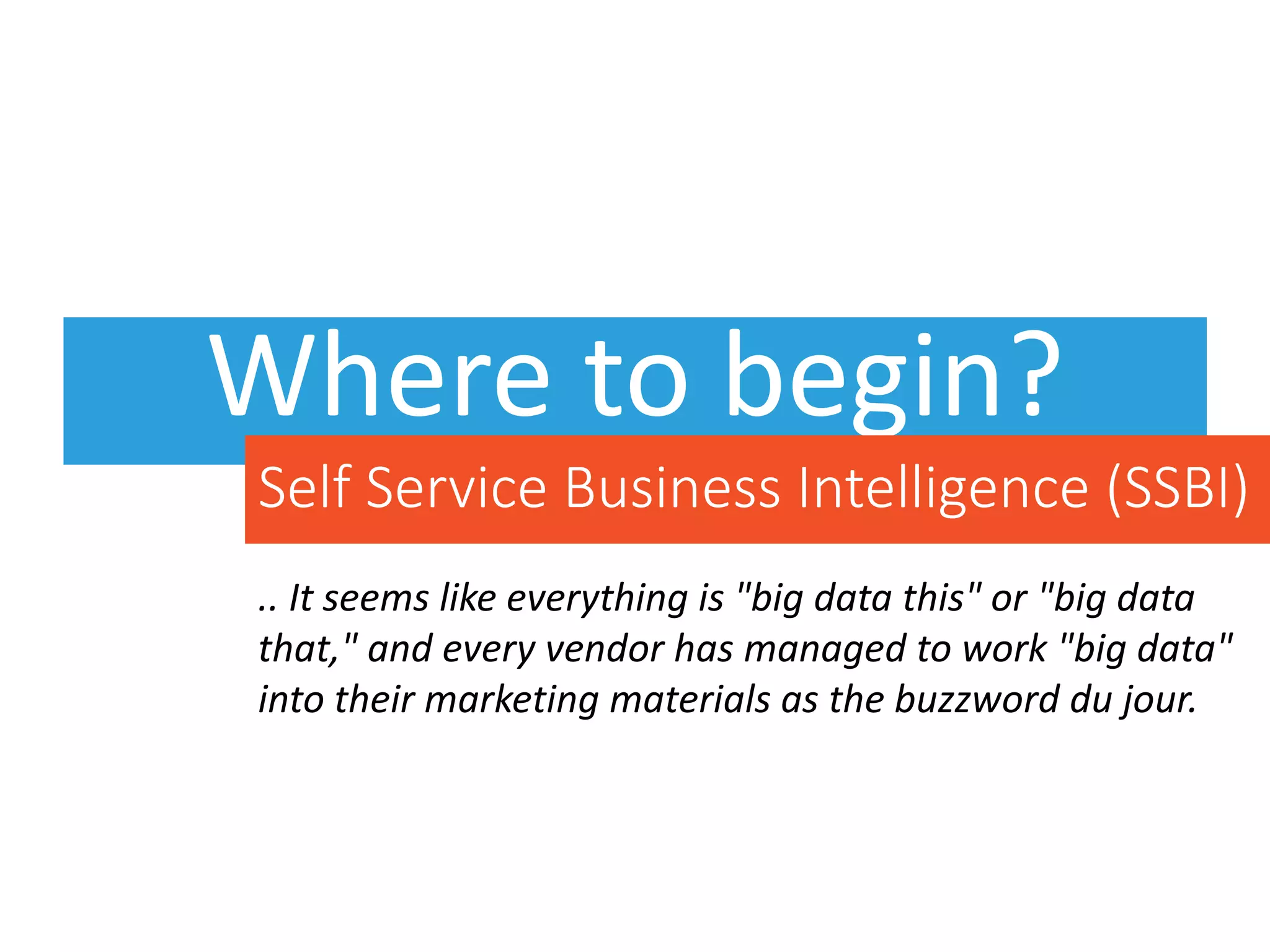 Where to begin?
.. It seems like everything is "big data this" or "big data
that," and every vendor has managed to work "big data"
into their marketing materials as the buzzword du jour.
Self Service Business Intelligence (SSBI)
 