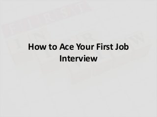 How to Ace Your First Job
Interview
 