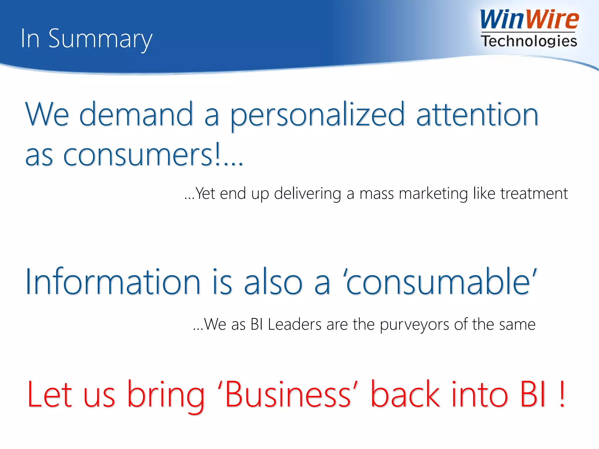 In Summary
We demand a personalized attention
as consumers!...
…Yet end up delivering a mass marketing like treatment
Information is also a ‘consumable’
…We as BI Leaders are the purveyors of the same
Let us bring ‘Business’ back into BI !
 