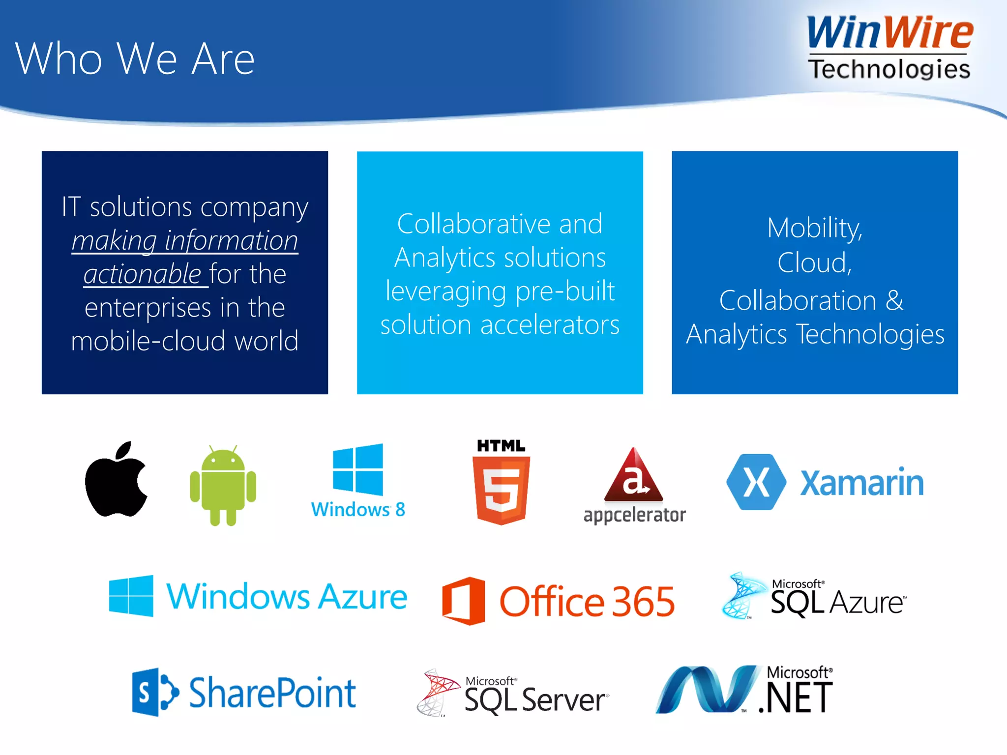 Who We Are
IT solutions company
making information
actionable for the
enterprises in the
mobile-cloud world
Collaborative and
Analytics solutions
leveraging pre-built
solution accelerators
Cloud,
Collaboration &
Analytics Technologies
Mobility,
 