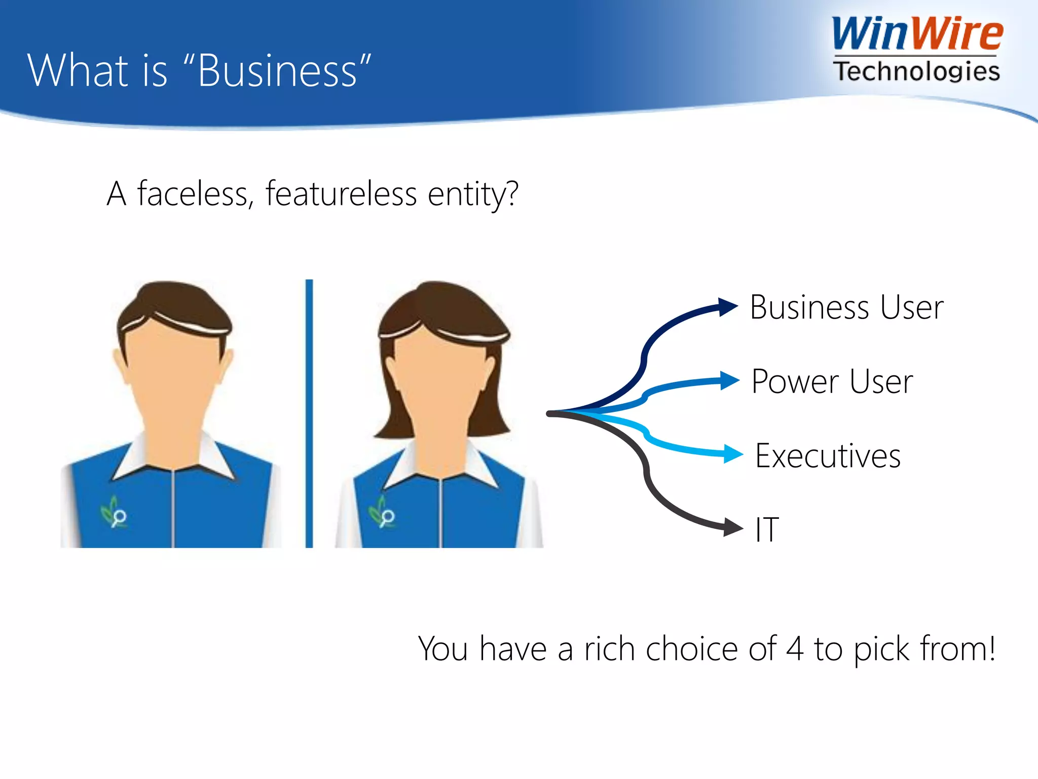 What is “Business”
A faceless, featureless entity?
Business User
Power User
Executives
IT
You have a rich choice of 4 to pick from!
 