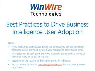 Best Practices to Drive Business
Intelligence User Adoption
Notes:
 If you experience audio issues during the webinar, you can dial in through
telephone details provided to you in your registration confirmation email.
 Please feel free to post questions in the questions dialog and we will try to
answer as many as we can at the end.
 Recording of this session will be shared in next 24-48 hours.
 You can also write to us at marketing@winwire.com for any clarifications or
information.
 