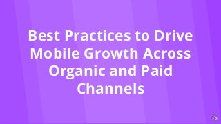 Best Practices to Drive
Mobile Growth Across
Organic and Paid
Channels
 