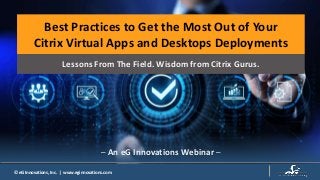 1 © 2019 Citrix© eG Innovations, Inc. | www.eginnovations.com
Best Practices to Get the Most Out of Your
Citrix Virtual Apps and Desktops Deployments
─ An eG Innovations Webinar ─
Lessons From The Field. Wisdom from Citrix Gurus.
 
