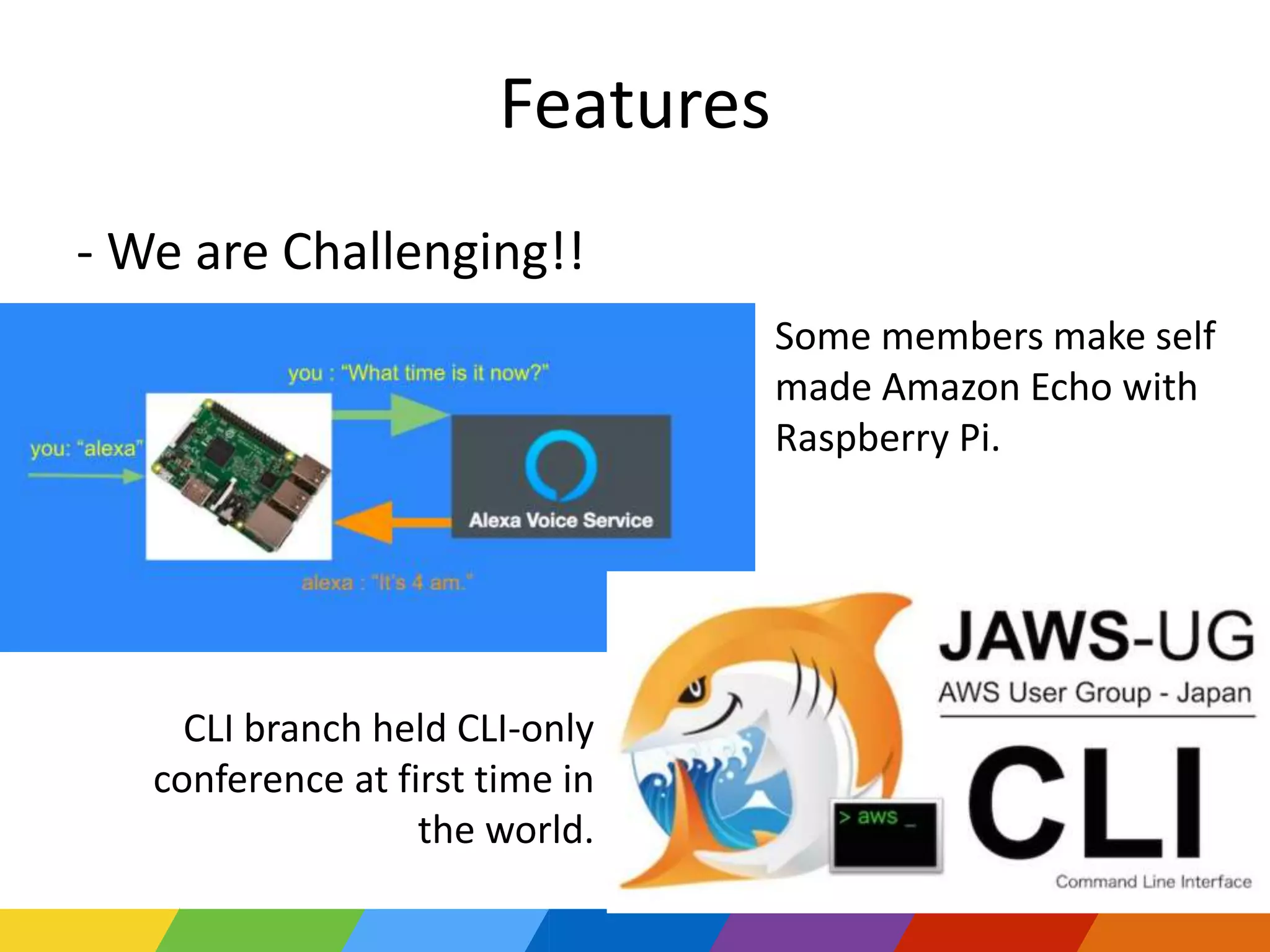 Features
- We are Challenging!!
Some members make self
made Amazon Echo with
Raspberry Pi.
CLI branch held CLI-only
conference at first time in
the world.
 