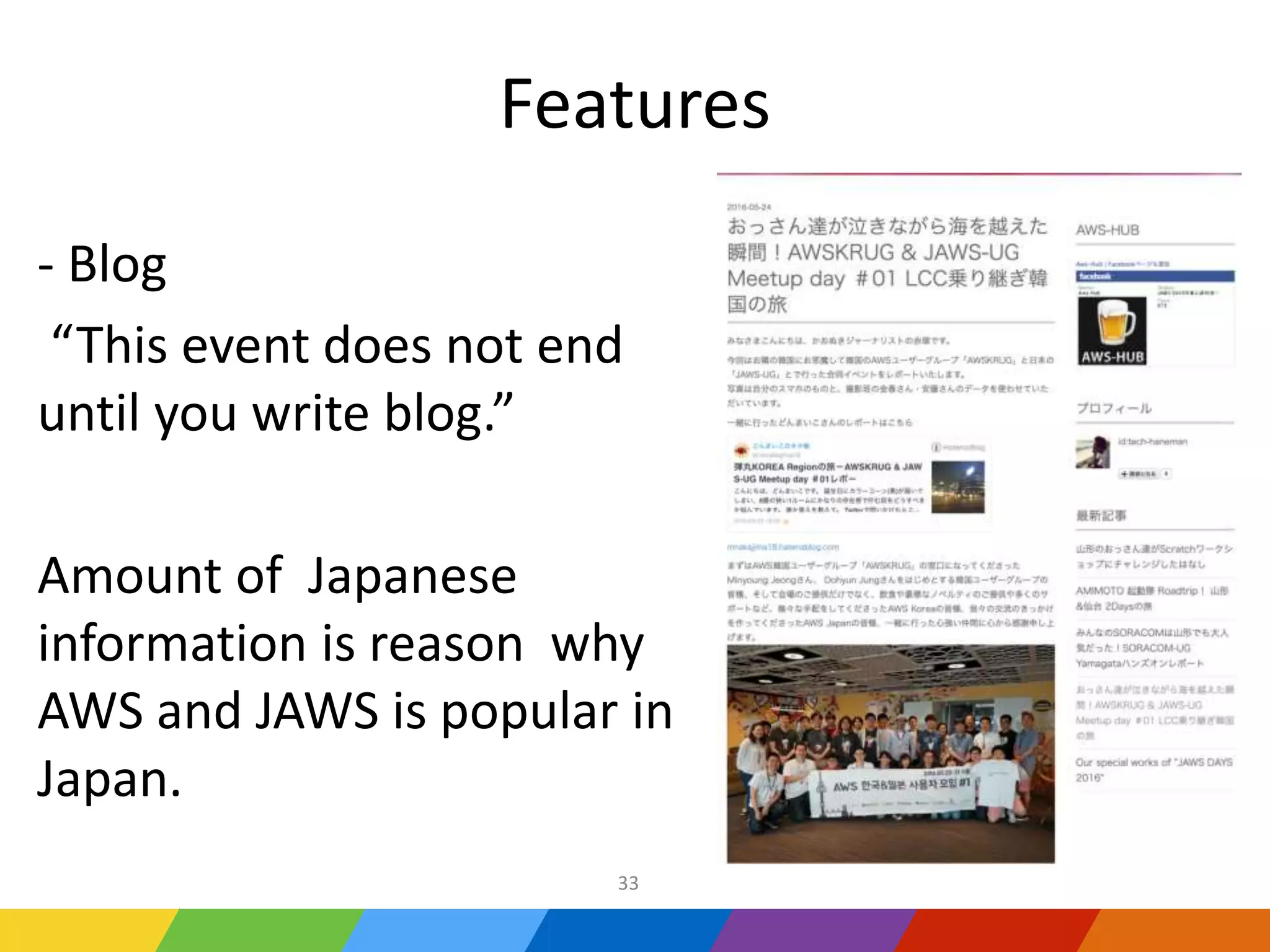 Features
- Blog
“This event does not end
until you write blog.”
Amount of Japanese
information is reason why
AWS and JAWS is popular in
Japan.
33
 