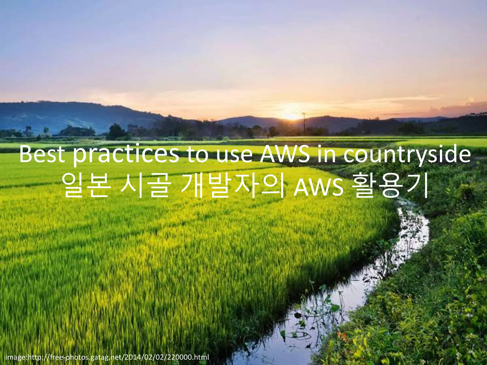 Best practices to use AWS in countryside
일본 시골 개발자의 AWS 활용기
image:http://free-photos.gatag.net/2014/02/02/220000.html
 
