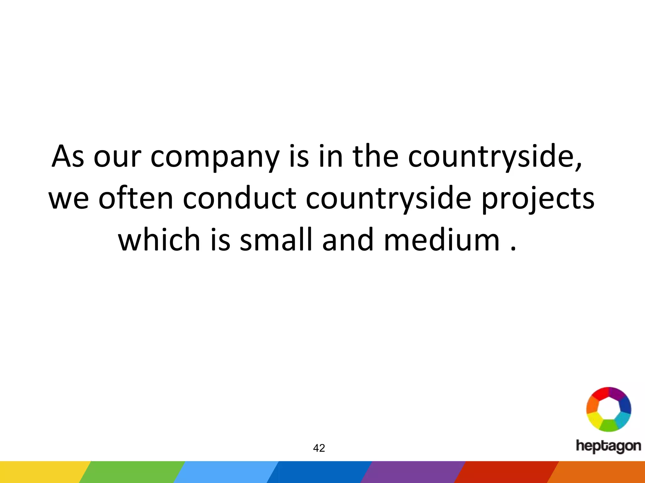 As our company is in the countryside,
we often conduct countryside projects
which is small and medium .
42
 