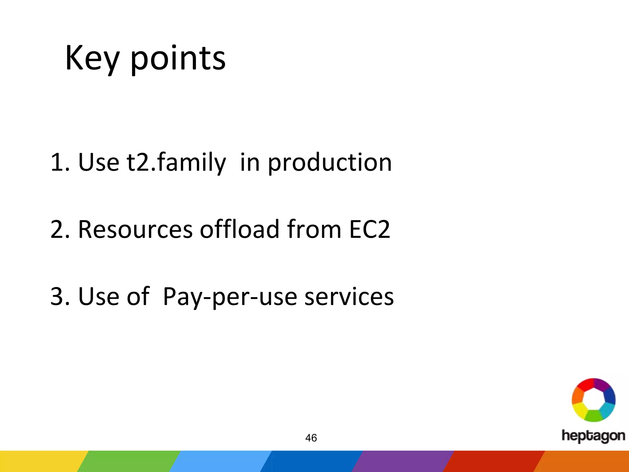 Key points
1. Use t2.family in production
2. Resources offload from EC2
3. Use of Pay-per-use services
46
 
