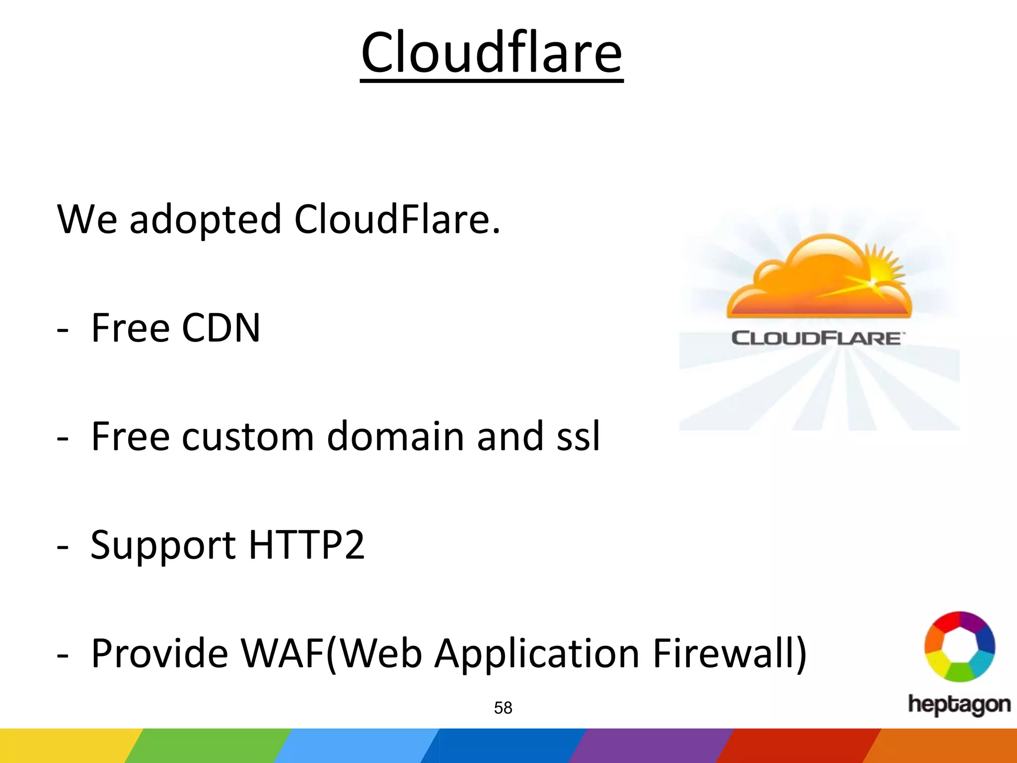 Cloudflare
We adopted CloudFlare.
- Free CDN
- Free custom domain and ssl
- Support HTTP2
- Provide WAF(Web Application Firewall)
58
 