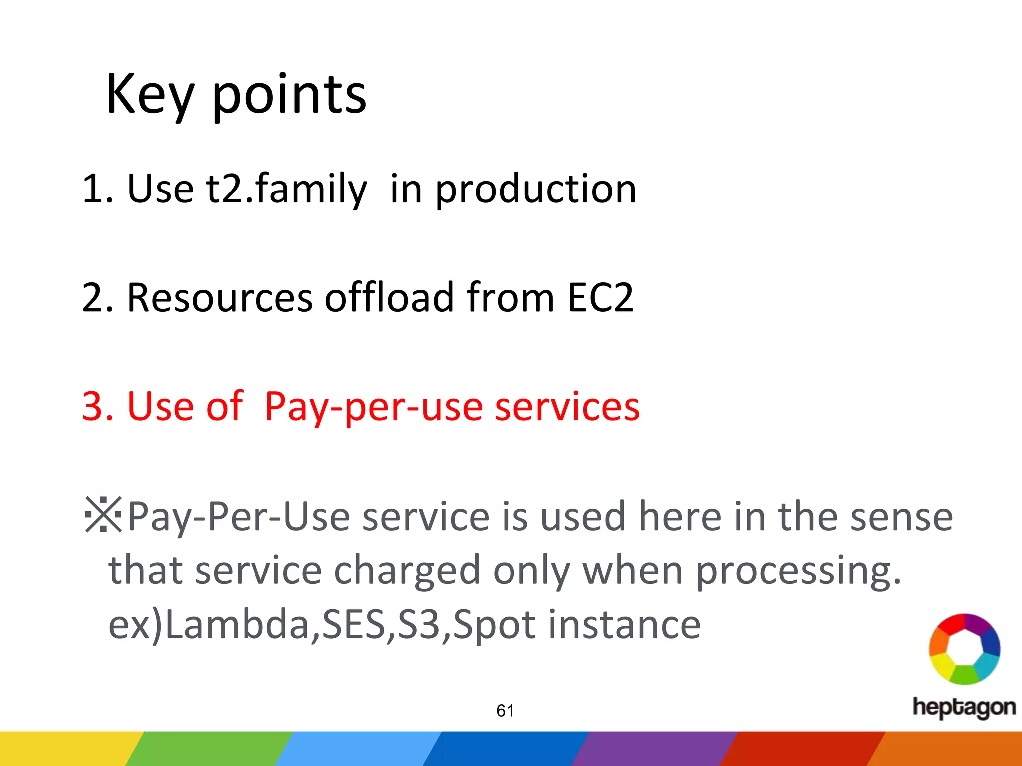 Key points
1. Use t2.family in production
2. Resources offload from EC2
3. Use of Pay-per-use services
※Pay-Per-Use service is used here in the sense
that service charged only when processing.
ex)Lambda,SES,S3,Spot instance
61
 