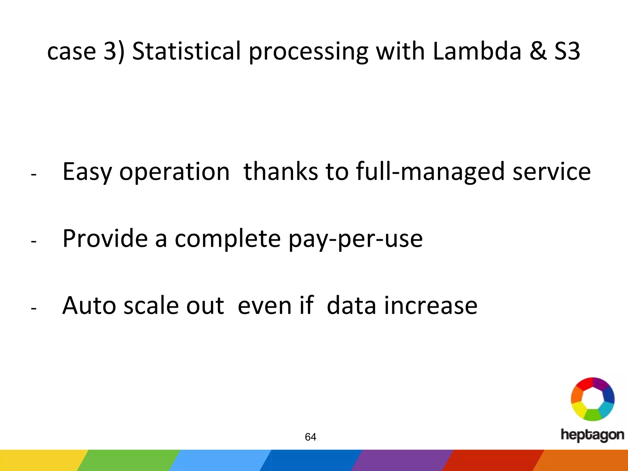 case 3) Statistical processing with Lambda & S3
- Easy operation thanks to full-managed service
- Provide a complete pay-per-use
- Auto scale out even if data increase
64
 