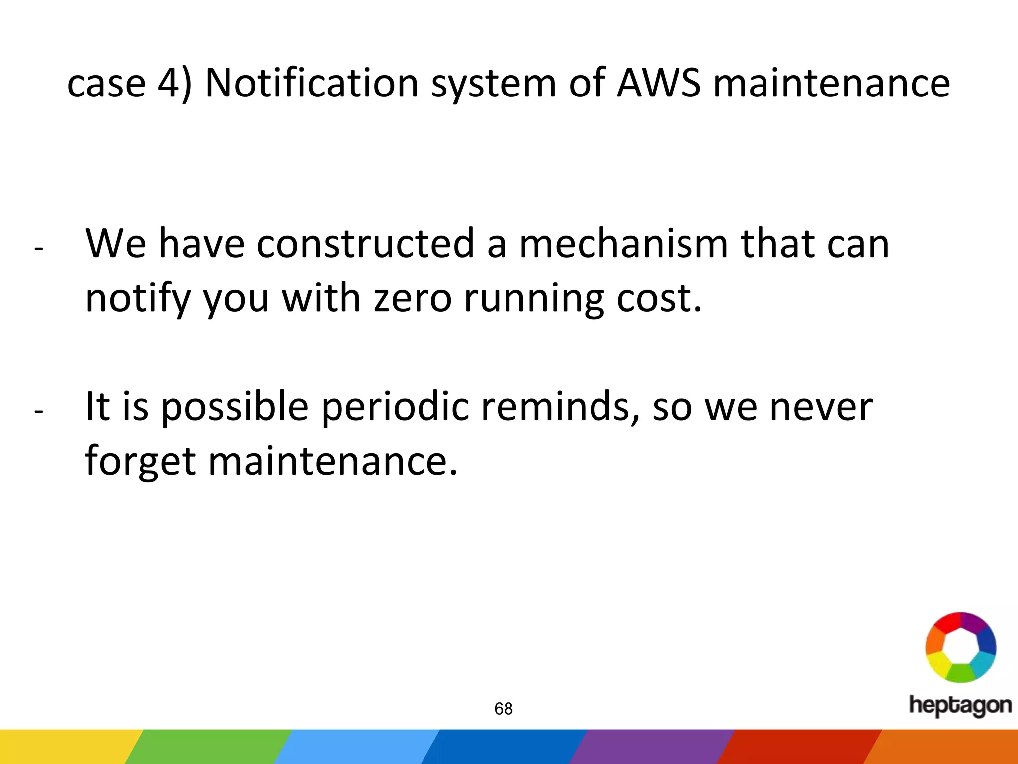 - We have constructed a mechanism that can
notify you with zero running cost.
- It is possible periodic reminds, so we never
forget maintenance.
case 4) Notification system of AWS maintenance
68
 