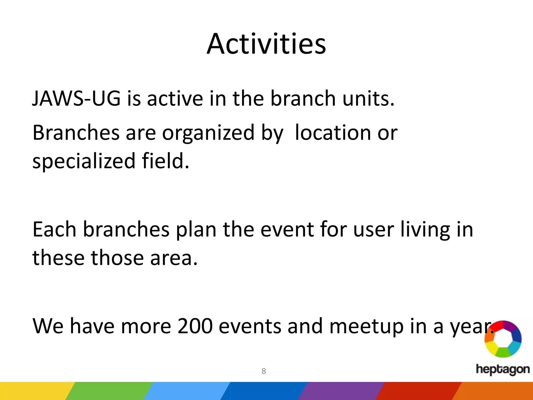 Activities
JAWS-UG is active in the branch units.
Branches are organized by location or
specialized field.
Each branches plan the event for user living in
these those area.
We have more 200 events and meetup in a year.
8
 