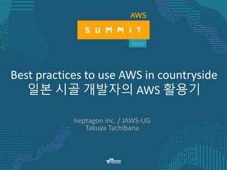 Best practices to use AWS in countryside
일본 시골 개발자의 AWS 활용기
heptagon inc. / JAWS-UG
Takuya Tachibana
 
