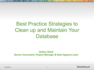 Best Practice Strategies to
             Clean up and Maintain Your
                     Database

                                   Hether Ghelf
             Senior Consultant, Project Manager & Data Hygiene Lead




22/03/2013                              1
 