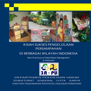KISAH SUKSES PENGELOLAAN
PERSAMPAHAN
DI BERBAGAI WILAYAH INDONESIA
Best Practices of Solid Waste Management
in Indonesia
DEPARTEMENPEKERJAANUMUM
DIREKTORAT JENDERAL CIPTA KARYA
DIREKTORAT PENGEMBANGAN PENYEHATAN LINGKUNGAN PERMUKIMAN
 