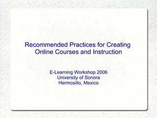 Recommended Practices for Creating  Online Courses and Instruction E-Learning Workshop 2006 University of Sonora Hermosillo, Mexico 