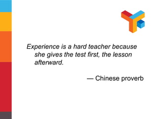 Experience is a hard teacher because 
she gives the test first, the lesson 
afterward. 
— Chinese proverb 
 