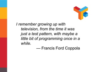 I remember growing up with 
television, from the time it was 
just a test pattern, with maybe a 
little bit of programming once in a 
while. 
— Francis Ford Coppola 
 