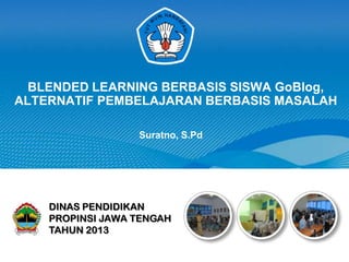 BLENDED LEARNING BERBASIS SISWA GoBlog,
ALTERNATIF PEMBELAJARAN BERBASIS MASALAH
Suratno, S.Pd

DINAS PENDIDIKAN
PROPINSI JAWA TENGAH
TAHUN 2013

 