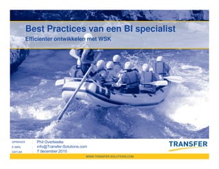 Best Practices van een BI specialist
          Efficienter ontwikkelen met WSK




SPREKER     :   Phil Overbeeke
E-MAIL      :   info@Transfer-Solutions.com
DATUM       :   7 december 2010
                                          WWW.TRANSFER-SOLUTIONS.COM
 
