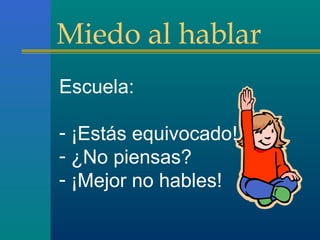 Miedo al hablar
Escuela:
- ¡Estás equivocado!
- ¿No piensas?
- ¡Mejor no hables!
 