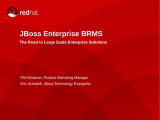 JBoss Enterprise BRMS
    The Road to Large Scale Enterprise Solutions




    Phil Simpson, Product Marketing Manager
    Eric Schabell, JBoss Technology Evangelist




1
 