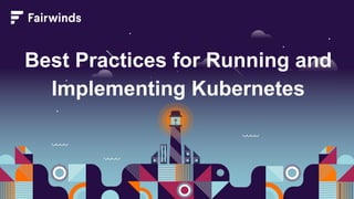 Best Practices for Running and
Implementing Kubernetes
 