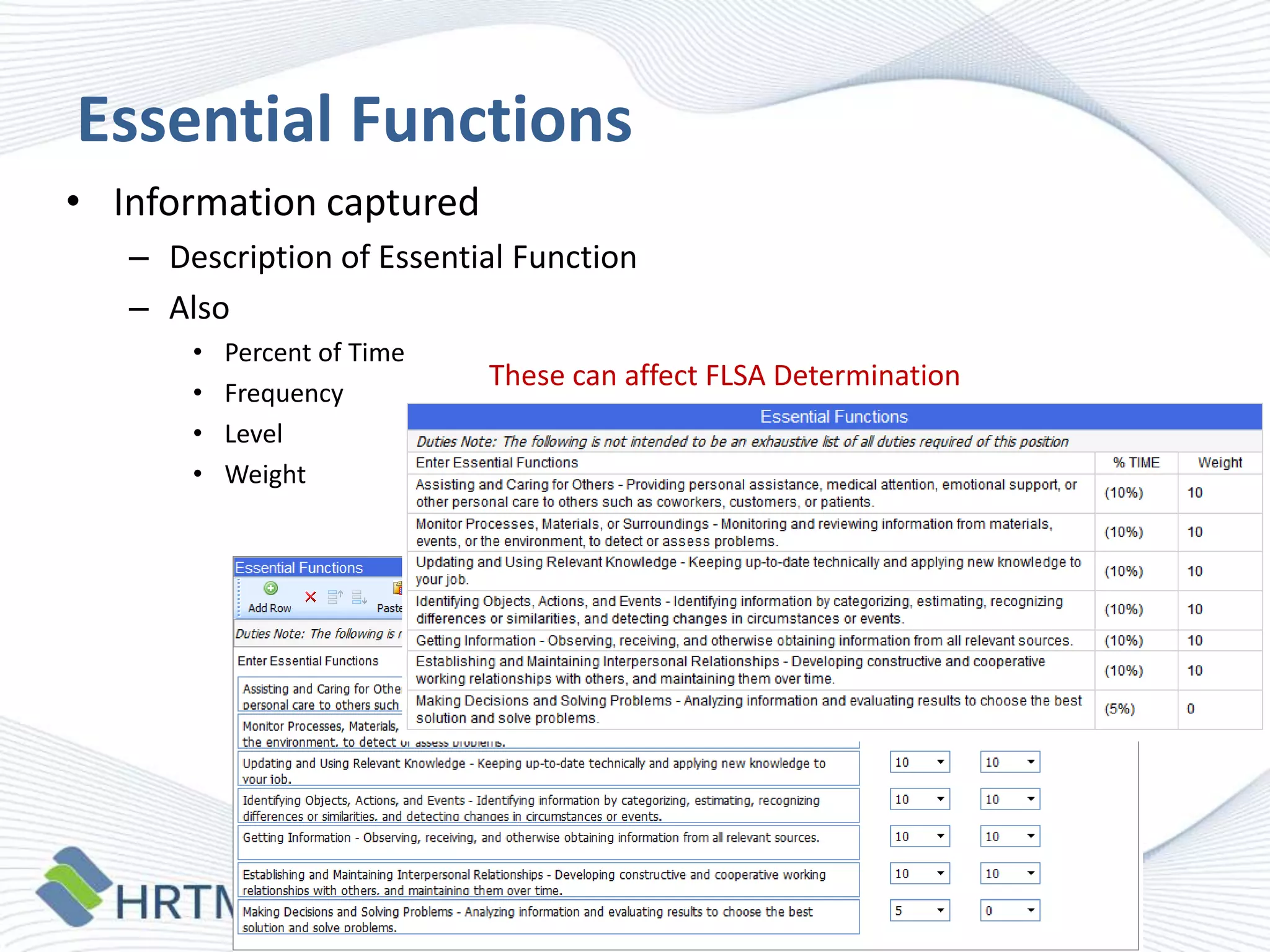 Essential Functions
• Information captured
– Description of Essential Function
– Also
•
•
•
•

Percent of Time
Frequency
Level
Weight

These can affect FLSA Determination

 