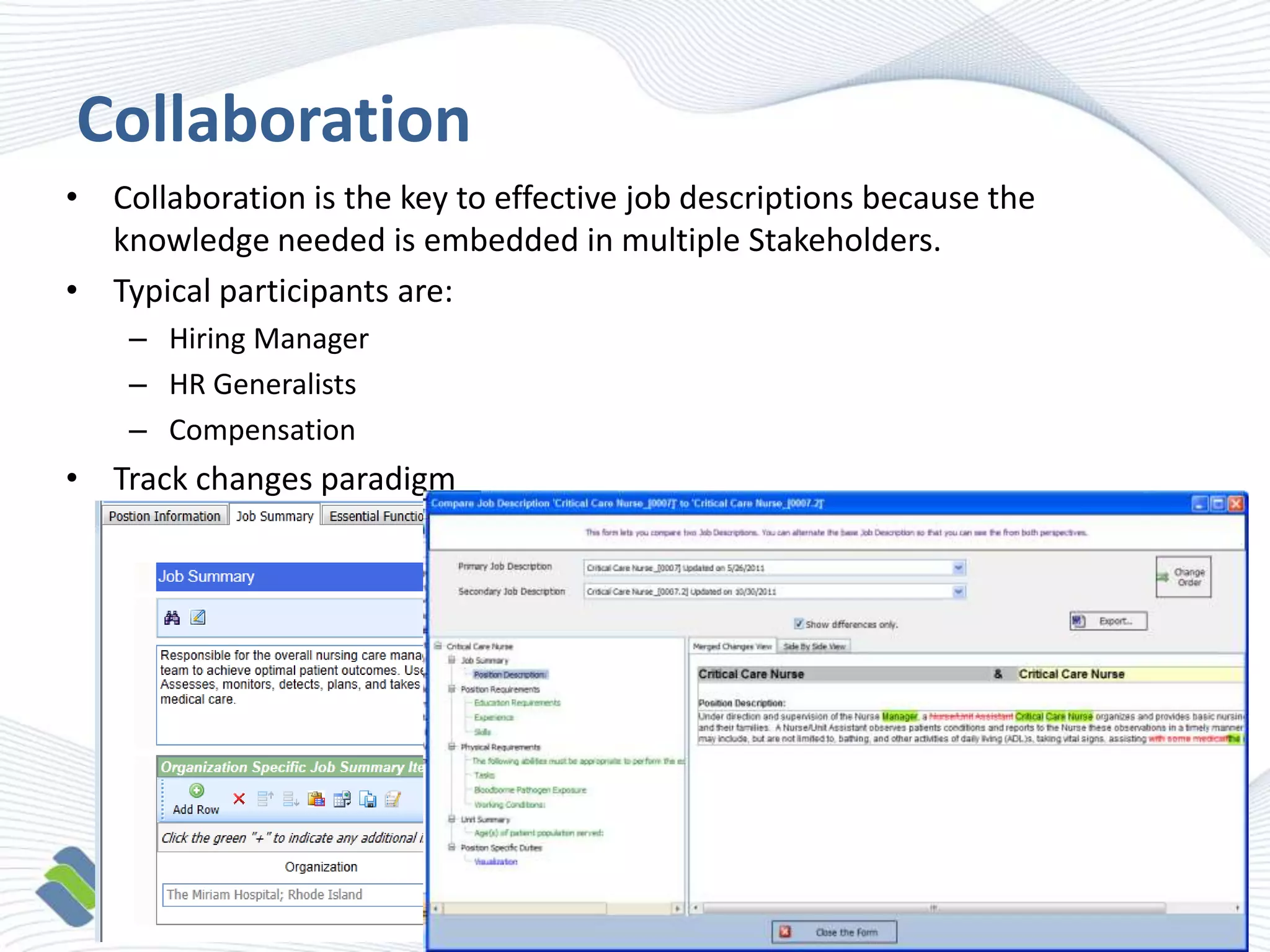 Collaboration
• Collaboration is the key to effective job descriptions because the
knowledge needed is embedded in multiple Stakeholders.
• Typical participants are:
– Hiring Manager
– HR Generalists
– Compensation

• Track changes paradigm

 