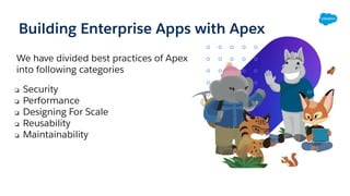 We have divided best practices of Apex
into following categories
❏ Security
❏ Performance
❏ Designing For Scale
❏ Reusability
❏ Maintainability
Building Enterprise Apps with Apex
 