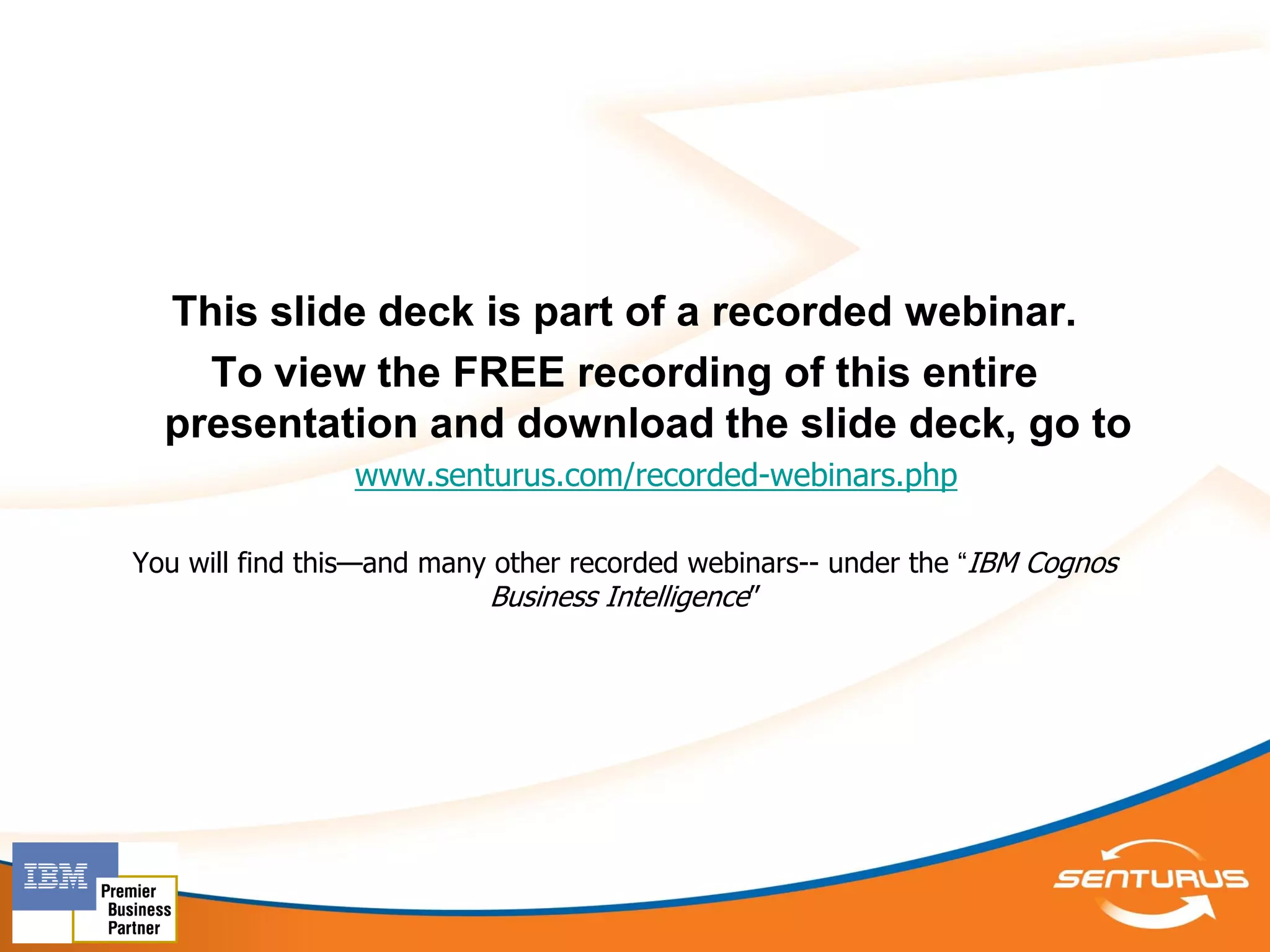 This slide deck is part of a recorded webinar.
    To view the FREE recording of this entire
  presentation and download the slide deck, go to
                www.senturus.com/recorded-webinars.php

You will find this—and many other recorded webinars-- under the ―IBM Cognos
                           Business Intelligence”
 