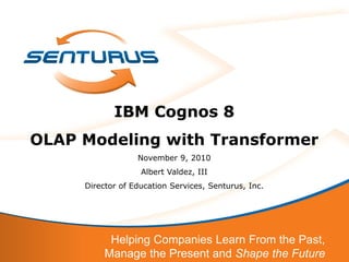IBM Cognos 8
OLAP Modeling with Transformer
                  November 9, 2010
                   Albert Valdez, III
     Director of Education Services, Senturus, Inc.




           Helping Companies Learn From the Past,
          Manage the Present and Shape the Future
 