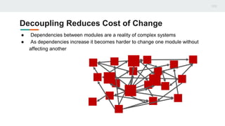 Decoupling Reduces Cost of Change
● Dependencies between modules are a reality of complex systems
● As dependencies increase it becomes harder to change one module without
affecting another
 