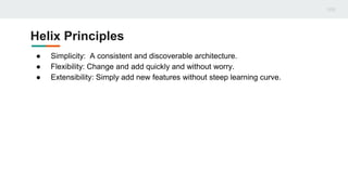 Helix Principles
● Simplicity: A consistent and discoverable architecture.
● Flexibility: Change and add quickly and without worry.
● Extensibility: Simply add new features without steep learning curve.
 