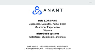 www.anant.us | solutions@anant.us | (855) 262-6826
3 Washington Circle, NW | Suite 301 | Washington, DC 20037
Data & Analytics
Cassandra, DataStax, Kafka, Spark
Customer Experience
Sitecore
Information Systems
Salesforce, Quickbooks, and more
 