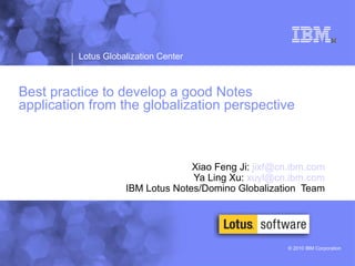Best practice to develop a good Notes application from the globalization perspective Xiao Feng Ji:  [email_address] Ya Ling Xu:  [email_address] IBM Lotus Notes/Domino Globalization  Team 