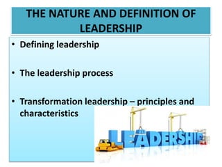 THE NATURE AND DEFINITION OF
LEADERSHIP
• Defining leadership
• The leadership process
• Transformation leadership – principles and
characteristics
 