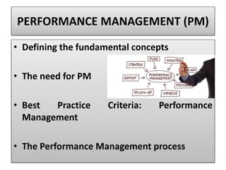 PERFORMANCE MANAGEMENT (PM)
• Defining the fundamental concepts
• The need for PM
• Best Practice Criteria: Performance
Management
• The Performance Management process
 